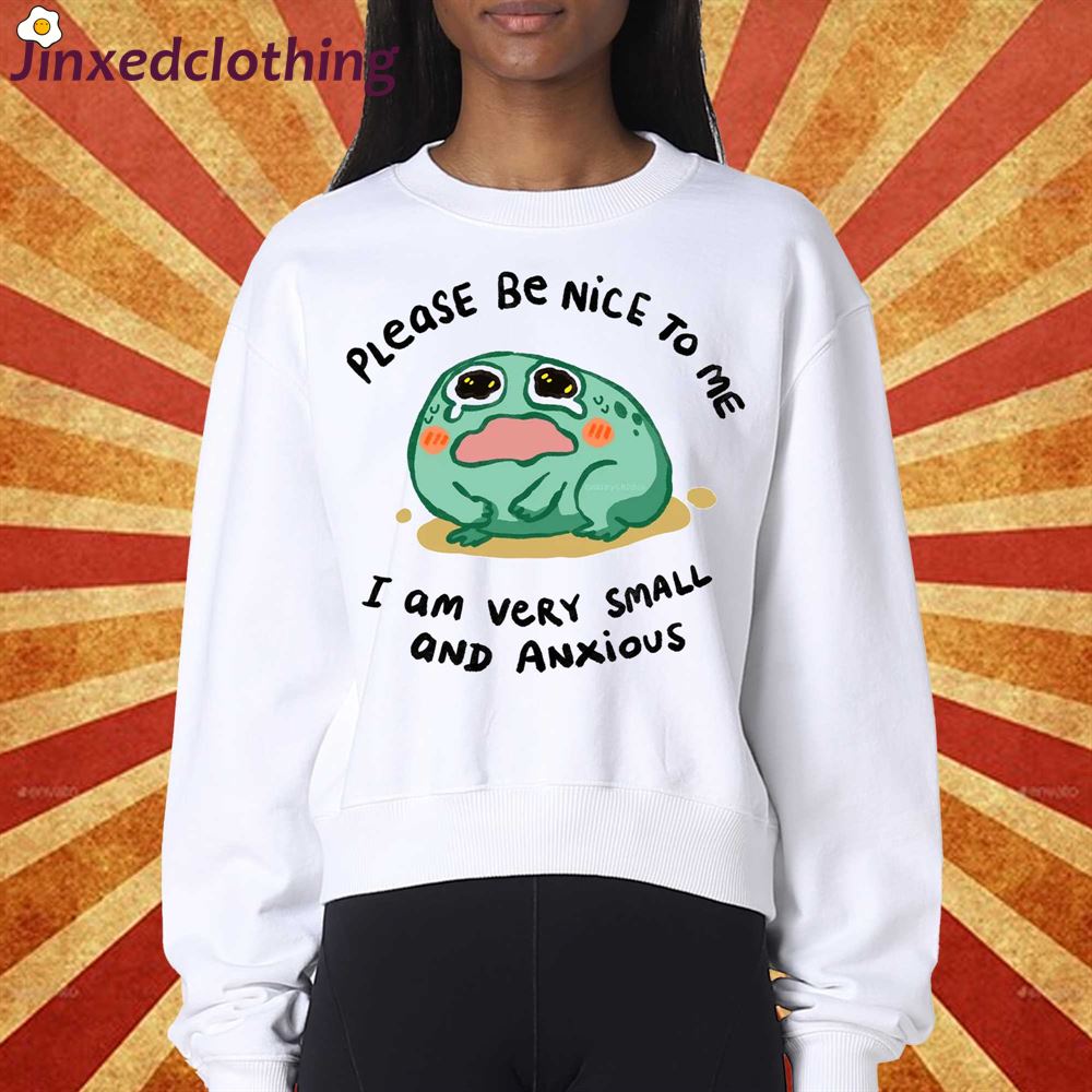 Please Be Nice To Me I Am Very Small And Anxious T-shirt Sweatshirt 